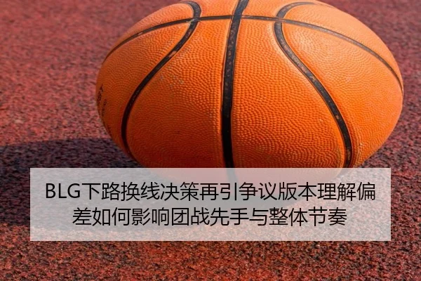 BLG下路换线决策再引争议版本理解偏差如何影响团战先手与整体节奏